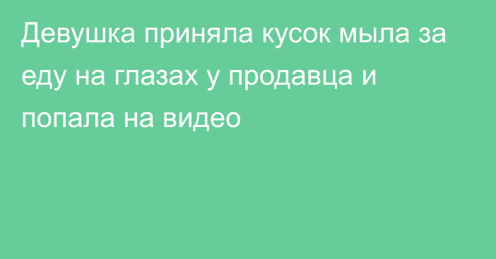 Девушка приняла кусок мыла за еду на глазах у продавца и попала на видео