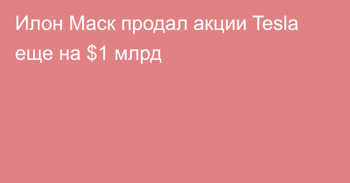 Илон Маск продал акции Tesla еще на $1 млрд