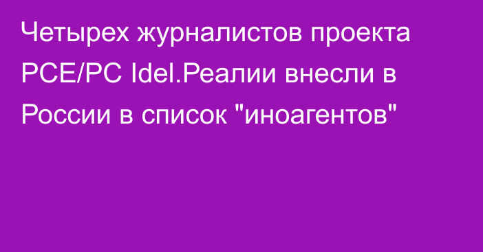 Четырех журналистов проекта РСЕ/РС Idel.Реалии внесли в России в список 