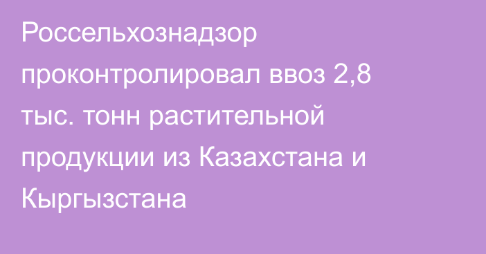 Россельхознадзор проконтролировал ввоз 2,8 тыс. тонн растительной продукции из Казахстана и Кыргызстана