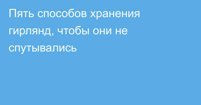 Пять способов хранения гирлянд, чтобы они не спутывались