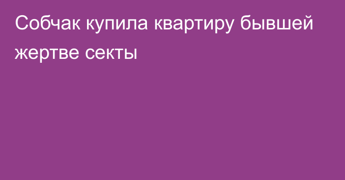 Собчак купила квартиру бывшей жертве секты