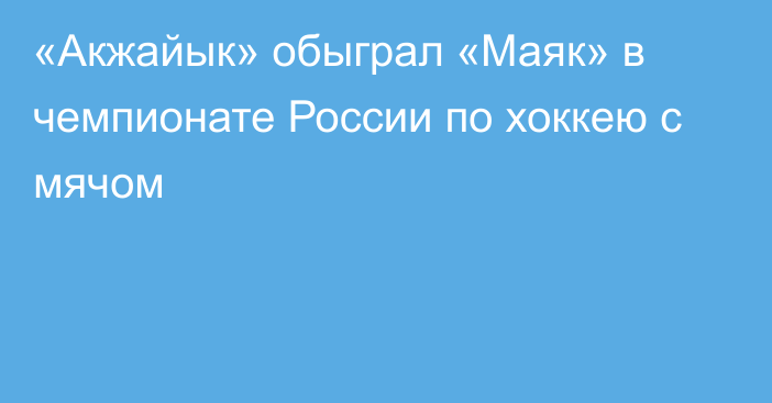 «Акжайык» обыграл «Маяк» в чемпионате России по хоккею с мячом