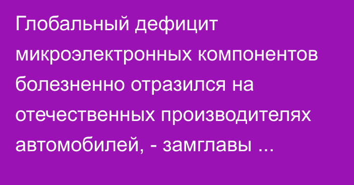 Глобальный дефицит микроэлектронных компонентов болезненно отразился на отечественных производителях автомобилей, - замглавы департамента ЕЭК