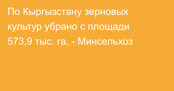 По Кыргызстану зерновых культур убрано с площади 573,9 тыс. га, - Минсельхоз