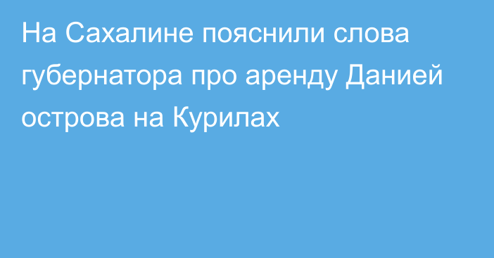 На Сахалине пояснили слова губернатора про аренду Данией острова на Курилах