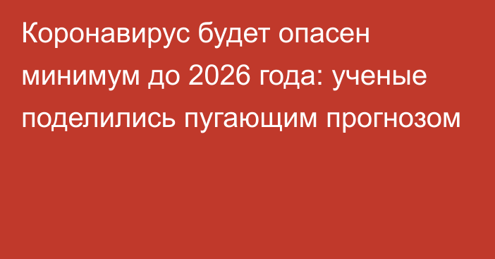 Коронавирус будет опасен минимум до 2026 года: ученые поделились пугающим прогнозом