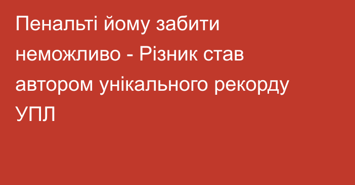 Пенальті йому забити неможливо - Різник став автором унікального рекорду УПЛ