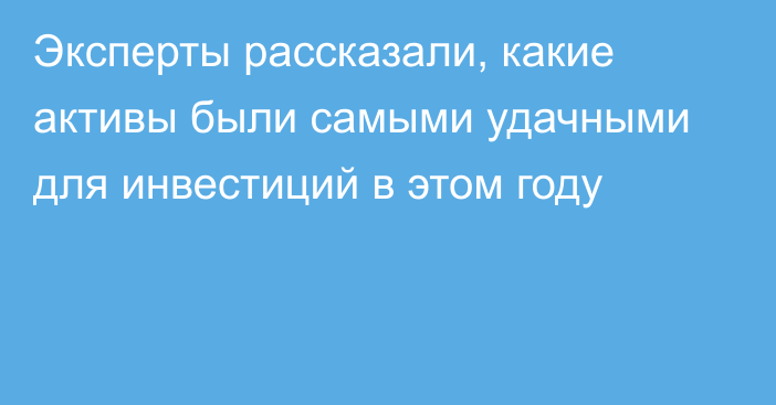 Эксперты рассказали, какие активы были самыми удачными для инвестиций в этом году