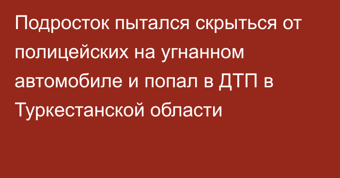 Подросток пытался скрыться от полицейских на угнанном автомобиле и попал в ДТП в Туркестанской области