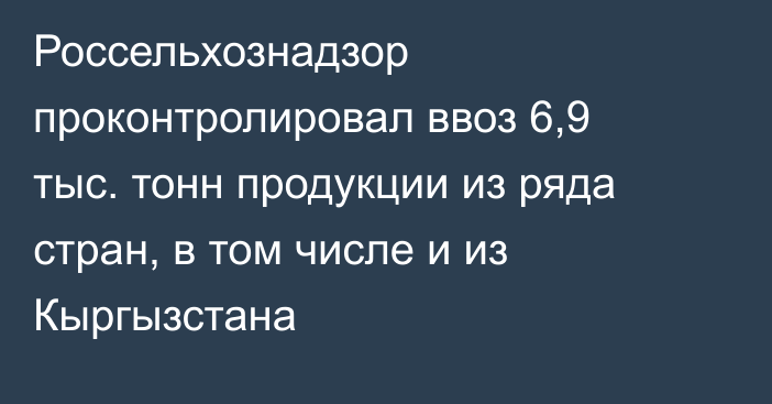 Россельхознадзор проконтролировал ввоз 6,9 тыс. тонн продукции из ряда стран, в том числе и  из Кыргызстана