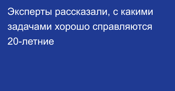 Эксперты рассказали, с какими задачами хорошо справляются 20-летние