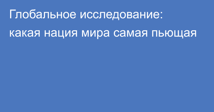 Глобальное исследование: какая нация мира самая пьющая