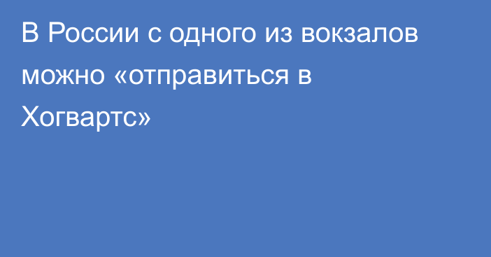 В России с одного из вокзалов можно «отправиться в Хогвартс»