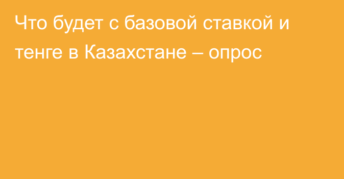 Что будет с базовой ставкой и тенге в Казахстане – опрос