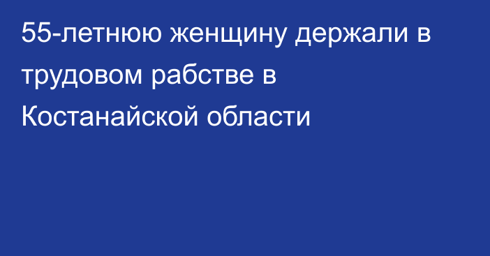 55-летнюю женщину держали в трудовом рабстве в Костанайской области