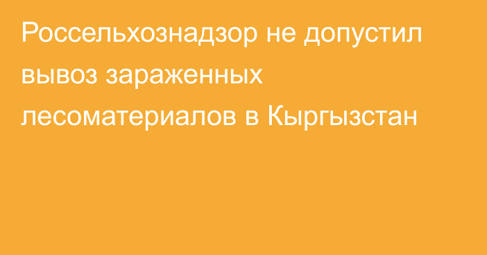 Россельхознадзор не допустил вывоз зараженных лесоматериалов в Кыргызстан