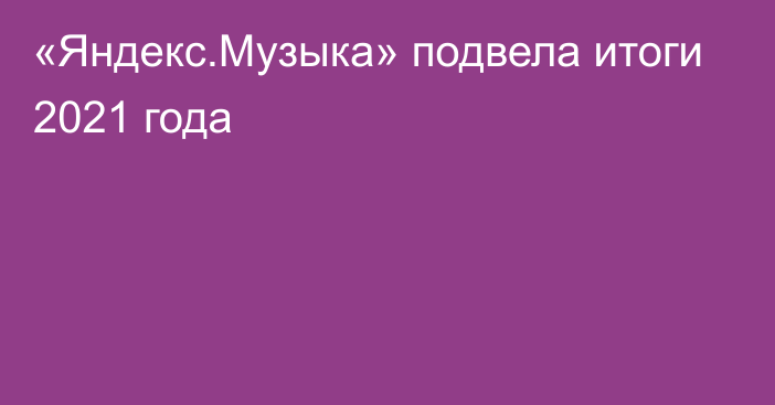 «Яндекс.Музыка» подвела итоги 2021 года