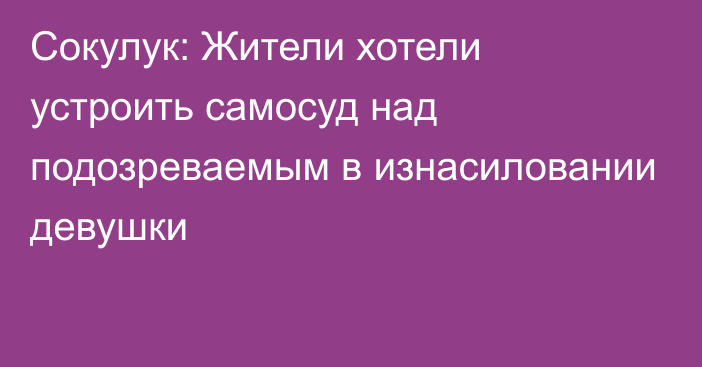 Сокулук: Жители хотели устроить самосуд над подозреваемым в изнасиловании девушки