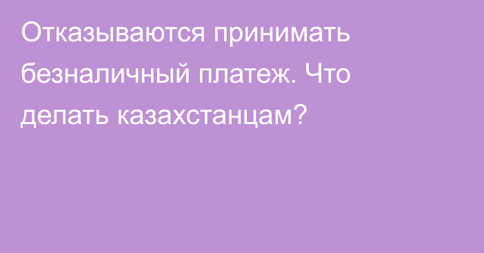 Отказываются принимать безналичный платеж. Что делать казахстанцам?