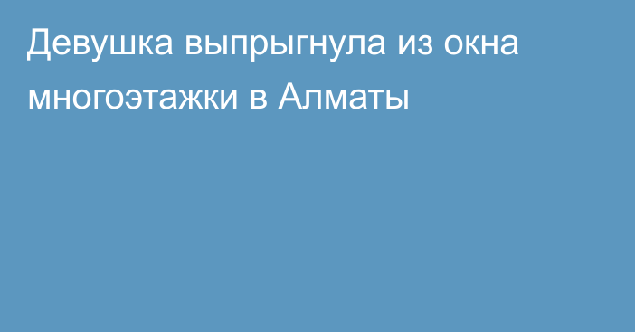 Девушка выпрыгнула из окна многоэтажки в Алматы