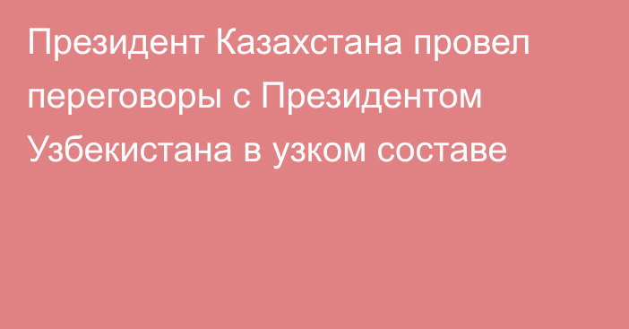 Президент Казахстана провел переговоры с Президентом Узбекистана в узком составе