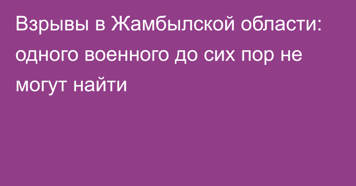 Взрывы в Жамбылской области: одного военного до сих пор не могут найти