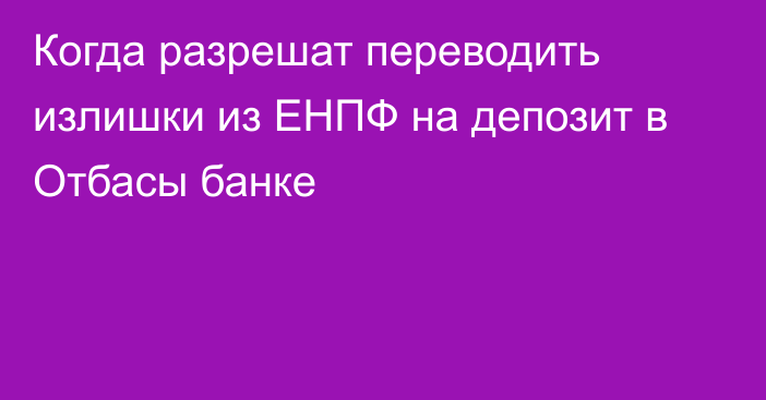 Когда разрешат переводить излишки из ЕНПФ на депозит в Отбасы банке