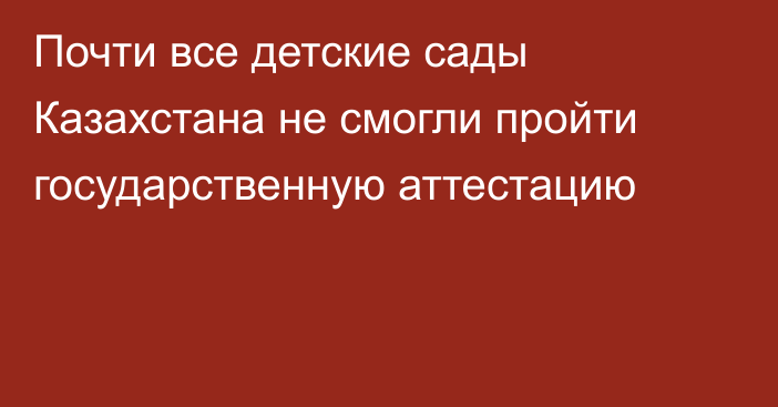 Почти все детские сады Казахстана не смогли пройти государственную аттестацию