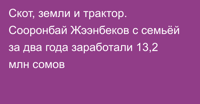 Скот, земли и трактор. Сооронбай Жээнбеков с семьёй за два года заработали 13,2 млн сомов