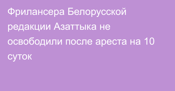 Фрилансера Белорусской редакции Азаттыка не освободили после ареста на 10 суток