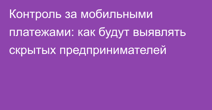 Контроль за мобильными платежами: как будут выявлять скрытых предпринимателей