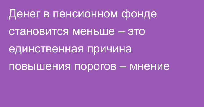 Денег в пенсионном фонде становится меньше – это единственная причина повышения порогов – мнение