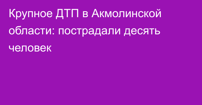 Крупное ДТП в Акмолинской области: пострадали десять человек