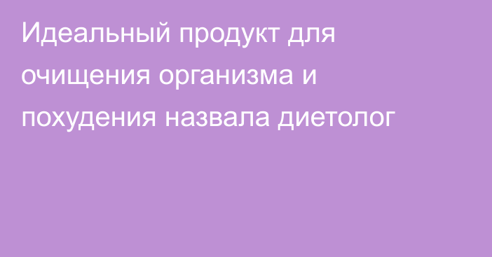 Идеальный продукт для очищения организма и похудения назвала диетолог