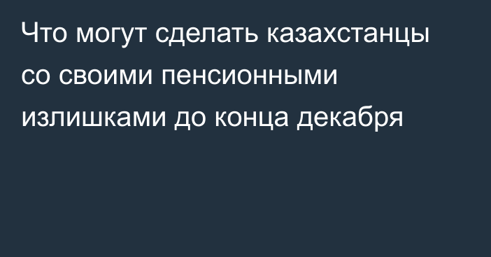 Что могут сделать казахстанцы со своими пенсионными излишками до конца декабря