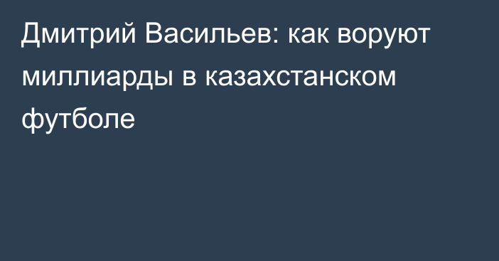 Дмитрий Васильев: как воруют миллиарды в казахстанском футболе