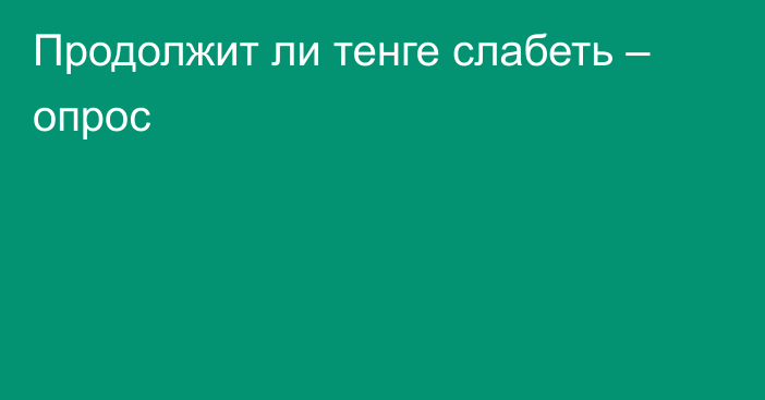 Продолжит ли тенге слабеть – опрос