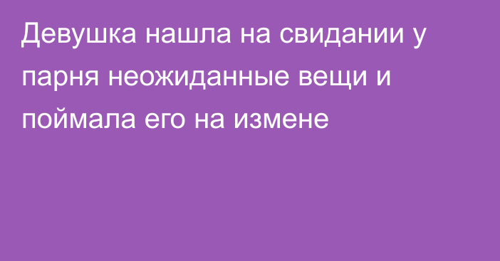 Девушка нашла на свидании у парня неожиданные вещи и поймала его на измене