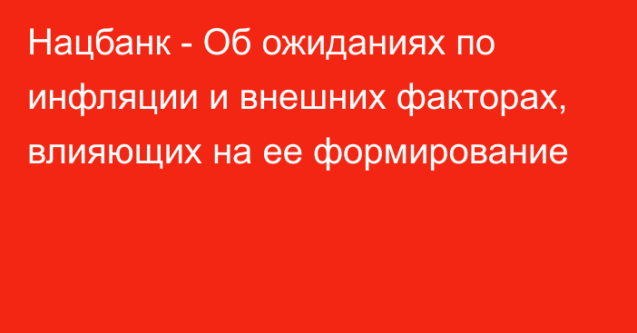 Нацбанк - Об ожиданиях по инфляции и внешних факторах, влияющих на ее формирование