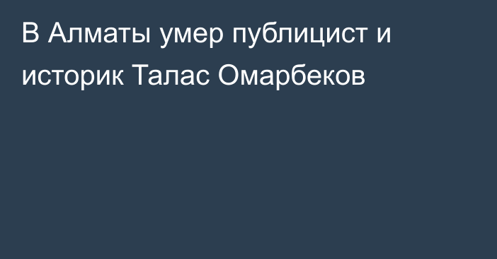 В Алматы умер публицист и историк Талас Омарбеков