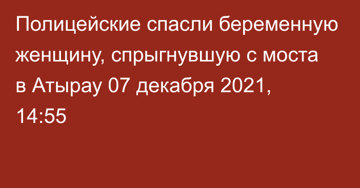 Полицейские спасли беременную женщину, спрыгнувшую с моста в Атырау
                07 декабря 2021, 14:55