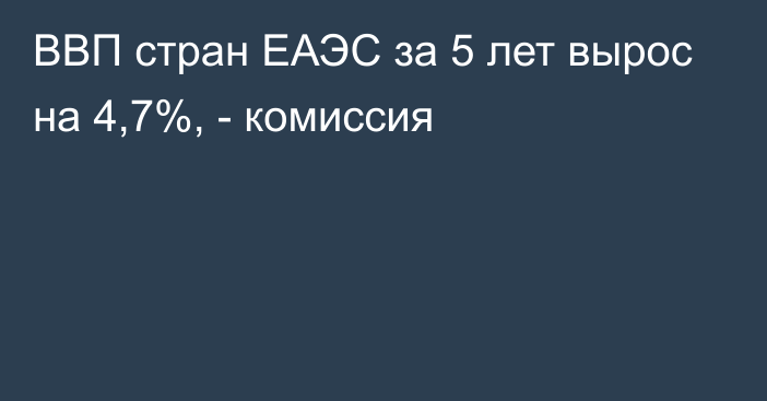 ВВП стран ЕАЭС за 5 лет вырос на 4,7%, - комиссия