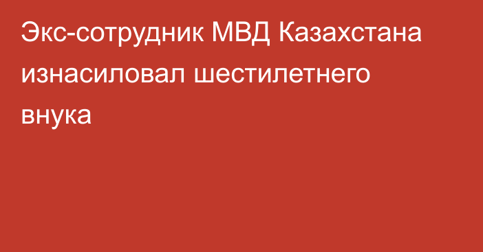 Экс-сотрудник МВД Казахстана изнасиловал шестилетнего внука