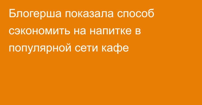 Блогерша показала способ сэкономить на напитке в популярной сети кафе