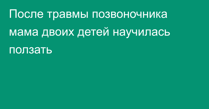 После травмы позвоночника мама двоих детей научилась ползать