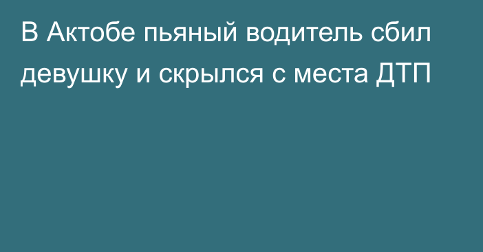 В Актобе пьяный водитель сбил девушку и скрылся с места ДТП