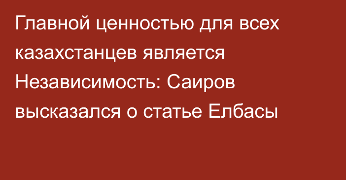 Главной ценностью для всех казахстанцев является Независимость: Саиров высказался о статье Елбасы