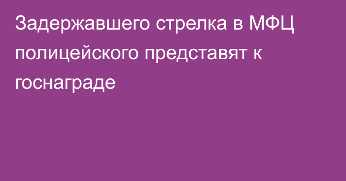 Задержавшего стрелка в МФЦ полицейского представят к госнаграде