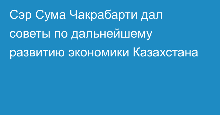 Сэр Сума Чакрабарти дал советы по дальнейшему развитию экономики Казахстана